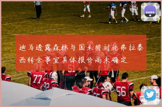 迪马透露森林与国米将讨论弗拉泰西转会事宜具体报价尚未确定