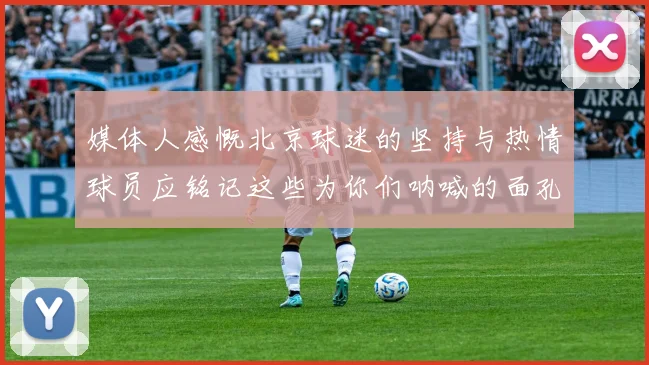 媒体人感慨北京球迷的坚持与热情球员应铭记这些为你们呐喊的面孔