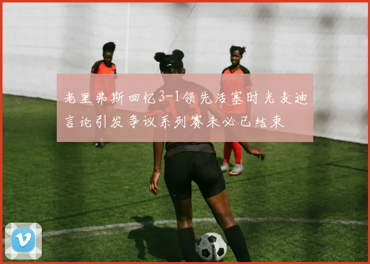 老里弗斯回忆3-1领先活塞时光麦迪言论引发争议系列赛未必已结束