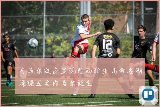 内马尔效应显现巴西新生儿命名潮涌现五名内马尔诞生