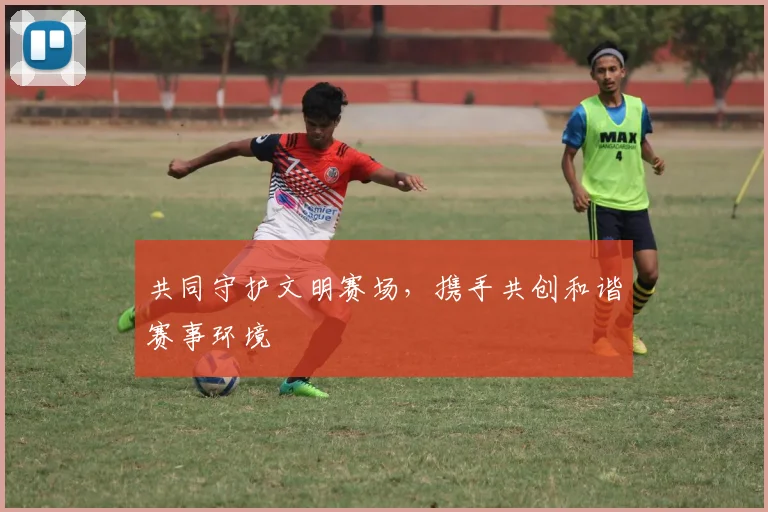 共同守护文明赛场，携手共创和谐赛事环境