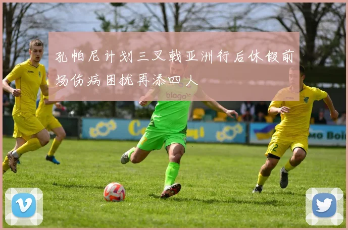 孔帕尼计划三叉戟亚洲行后休假前场伤病困扰再添四人