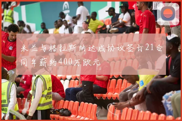 米兰与格拉斯纳达成协议签订21合同年薪约400万欧元