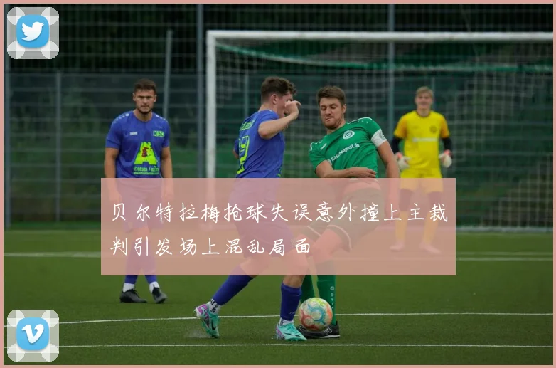 贝尔特拉梅抢球失误意外撞上主裁判引发场上混乱局面
