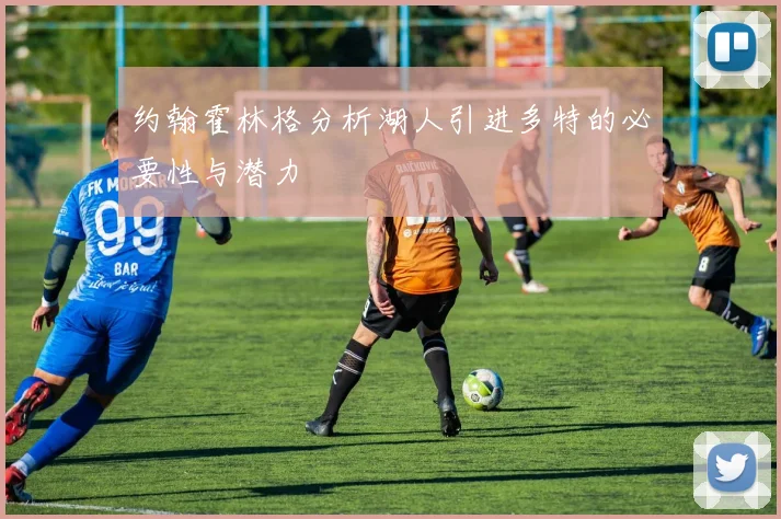 约翰霍林格分析湖人引进多特的必要性与潜力