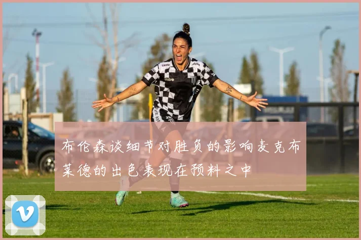 布伦森谈细节对胜负的影响麦克布莱德的出色表现在预料之中