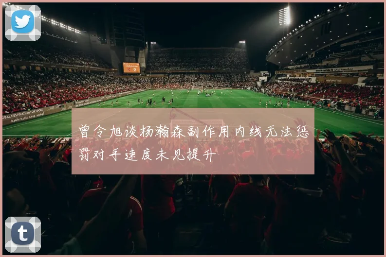 曾令旭谈杨瀚森副作用内线无法惩罚对手速度未见提升