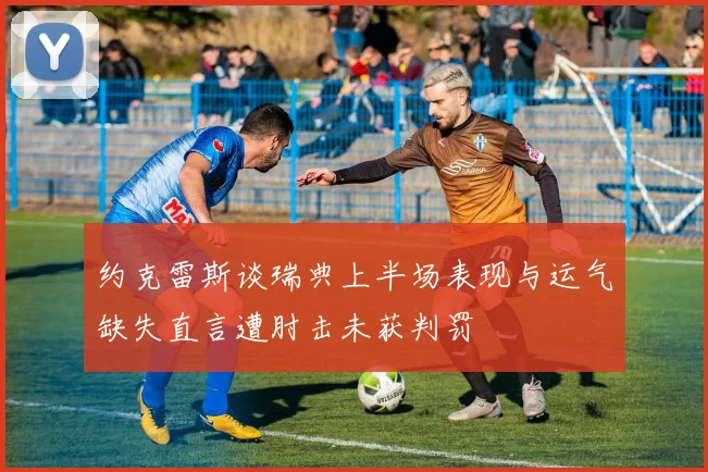 约克雷斯谈瑞典上半场表现与运气缺失直言遭肘击未获判罚