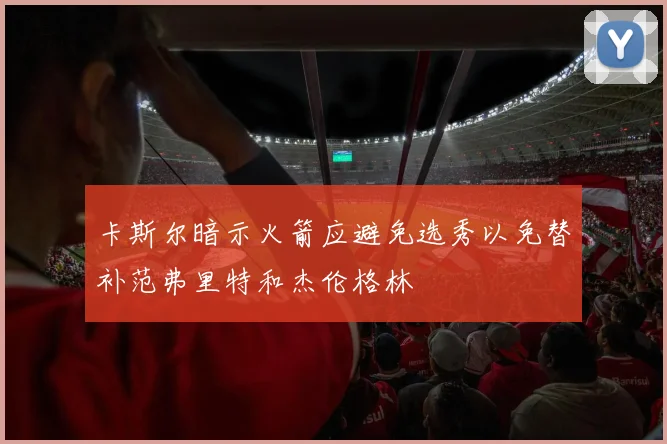 卡斯尔暗示火箭应避免选秀以免替补范弗里特和杰伦格林