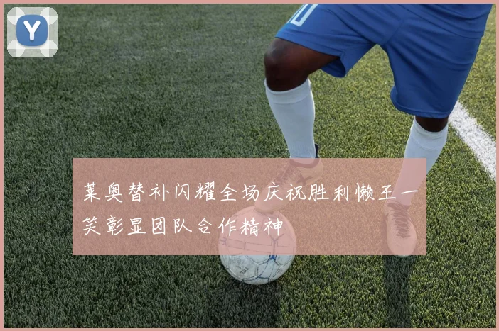莱奥替补闪耀全场庆祝胜利懒王一笑彰显团队合作精神