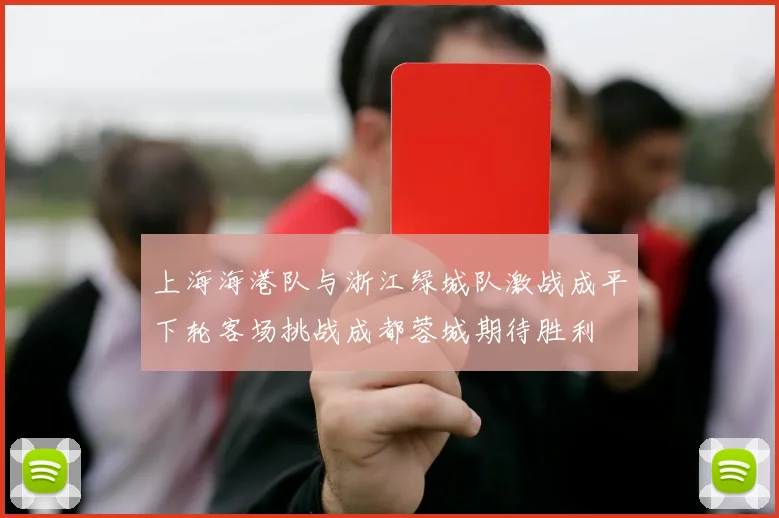 上海海港队与浙江绿城队激战成平下轮客场挑战成都蓉城期待胜利