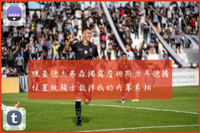 理查德杰弗森揭露詹姆斯为韦德腾位置致骑士裁掉我的内幕真相