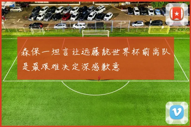森保一坦言让远藤航世界杯前离队是最艰难决定深感歉意