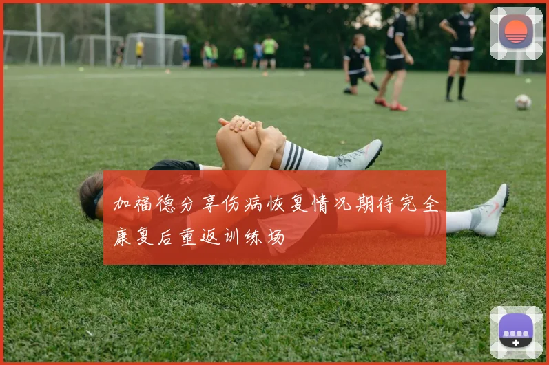 加福德分享伤病恢复情况期待完全康复后重返训练场
