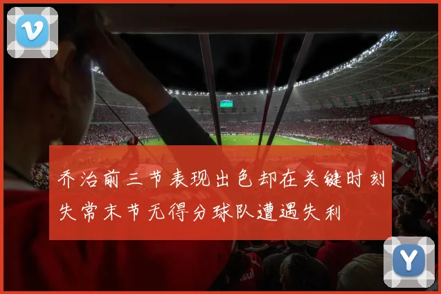 乔治前三节表现出色却在关键时刻失常末节无得分球队遭遇失利