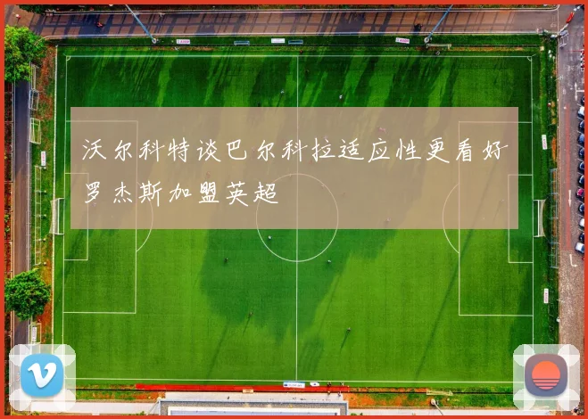 沃尔科特谈巴尔科拉适应性更看好罗杰斯加盟英超