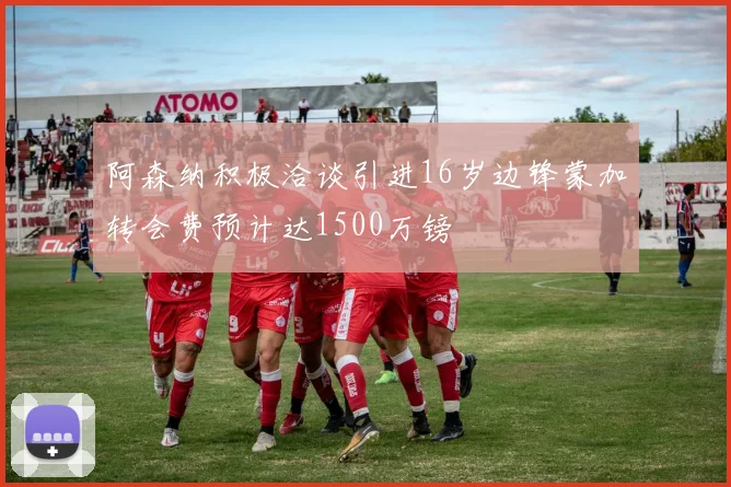 阿森纳积极洽谈引进16岁边锋蒙加转会费预计达1500万镑