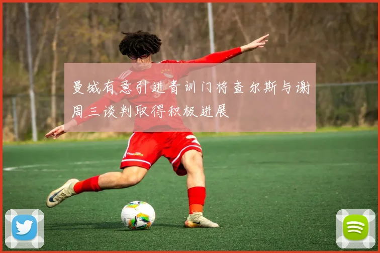 曼城有意引进青训门将查尔斯与谢周三谈判取得积极进展