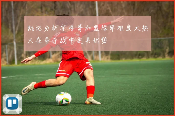 凯记分析字母哥加盟绿军难度大热火在争夺战中更具优势