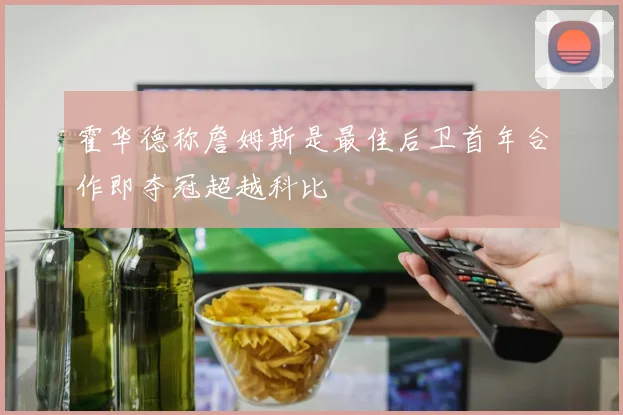 霍华德称詹姆斯是最佳后卫首年合作即夺冠超越科比