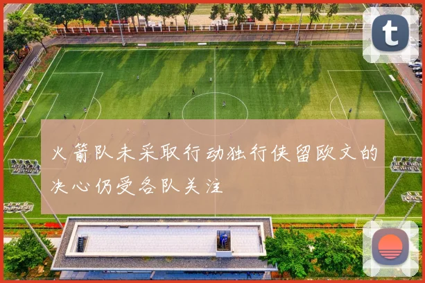 火箭队未采取行动独行侠留欧文的决心仍受各队关注