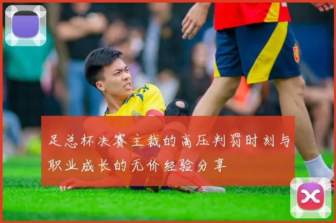 足总杯决赛主裁的高压判罚时刻与职业成长的无价经验分享