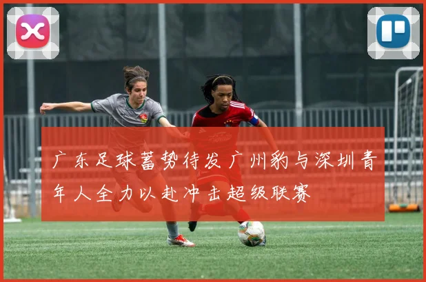 广东足球蓄势待发广州豹与深圳青年人全力以赴冲击超级联赛