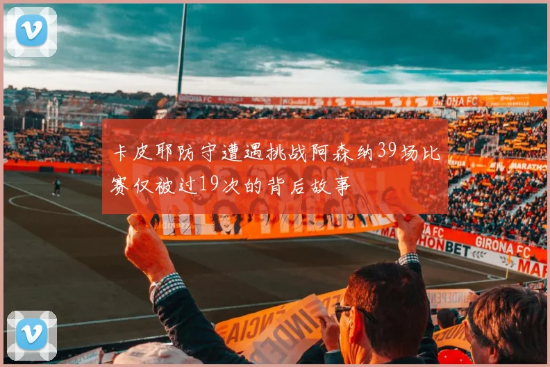 卡皮耶防守遭遇挑战阿森纳39场比赛仅被过19次的背后故事