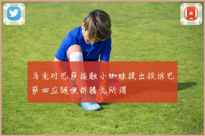 马竞对巴萨接触小蜘蛛提出投诉巴萨回应随便折腾无所谓