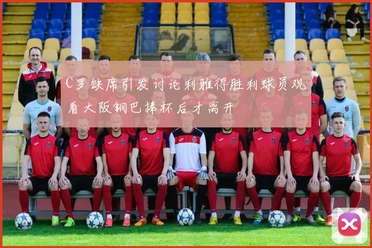 C罗缺席引发讨论利雅得胜利球员观看大阪钢巴捧杯后才离开