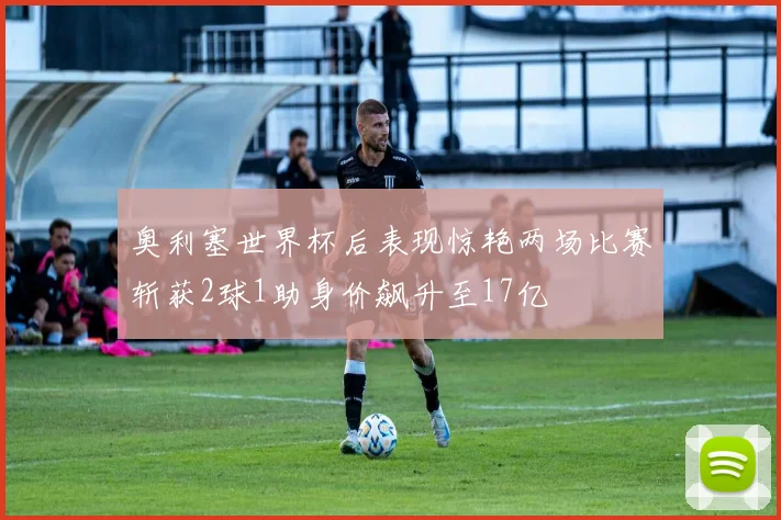 奥利塞世界杯后表现惊艳两场比赛斩获2球1助身价飙升至17亿