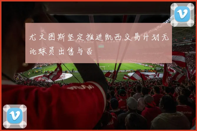 尤文图斯坚定推进凯西交易计划无论球员出售与否