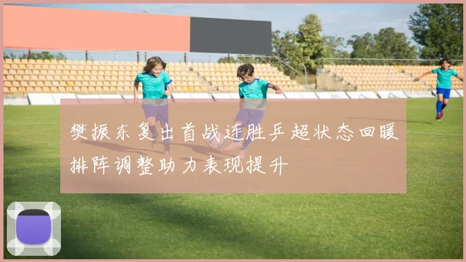 樊振东复出首战连胜乒超状态回暖排阵调整助力表现提升