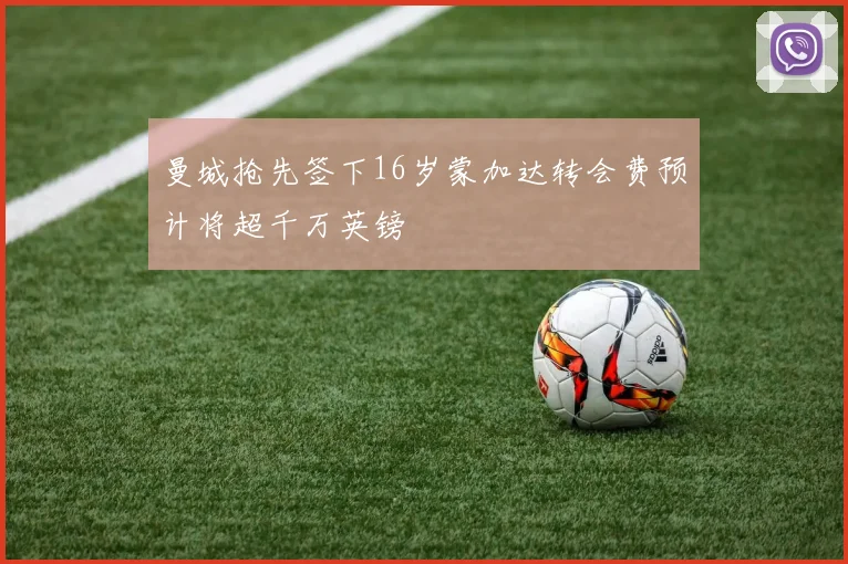 曼城抢先签下16岁蒙加达转会费预计将超千万英镑