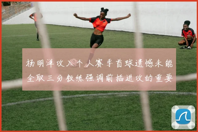 杨明洋攻入个人赛季首球遗憾未能全取三分教练强调前插进攻的重要性
