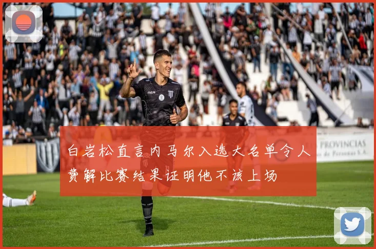 白岩松直言内马尔入选大名单令人费解比赛结果证明他不该上场